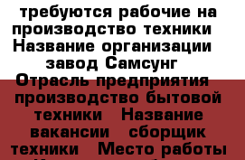 требуются рабочие на производство техники › Название организации ­ завод Самсунг › Отрасль предприятия ­ производство бытовой техники › Название вакансии ­ сборщик техники › Место работы ­ Калужская область, Боровский район › Подчинение ­ мастеру › Минимальный оклад ­ 25 000 › Максимальный оклад ­ 50 000 - Калужская обл. Работа » Вакансии   . Калужская обл.